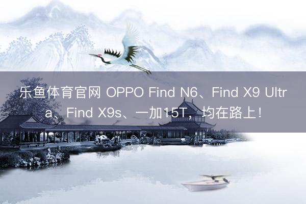 乐鱼体育官网 OPPO Find N6、Find X9 Ultra、Find X9s、一加15T，均在路上！